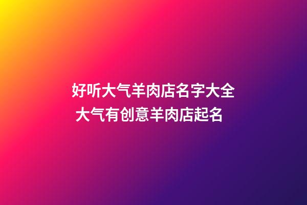 好听大气羊肉店名字大全 大气有创意羊肉店起名